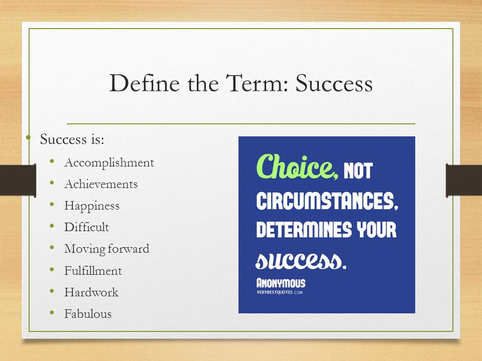Define the Term: Success Success is: Accomplishment Achievements Happiness Difficult Moving forward Fulfillment Hardwork Fabulous