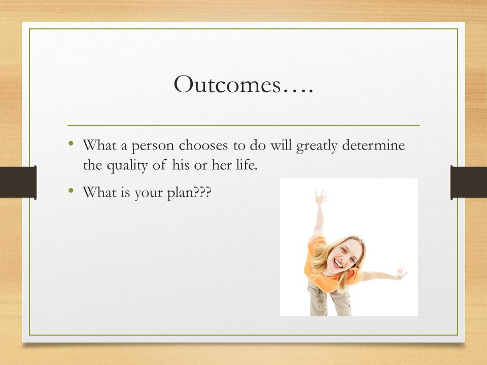 Outcomes…. What a person chooses to do will greatly determine the quality of his or her life.