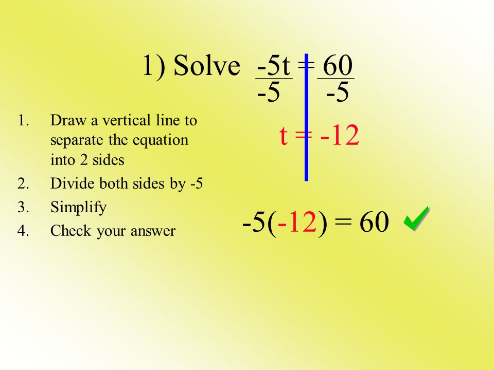 1) Solve -5t = t = (-12) = 60 1.Draw a vertical line to separate the equation into 2 sides 2.Divide both sides by -5 3.Simplify 4.Check your answer