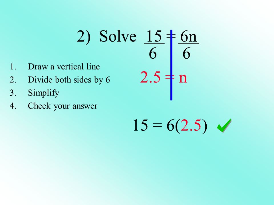 2) Solve 15 = 6n = n 15 = 6(2.5) 1.Draw a vertical line 2.Divide both sides by 6 3.Simplify 4.Check your answer