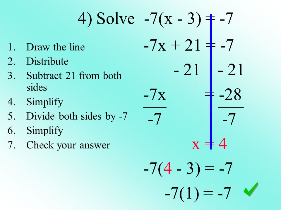 4) Solve -7(x - 3) = -7 -7x + 21 = x = x = 4 -7(4 - 3) = -7 -7(1) = -7 1.Draw the line 2.Distribute 3.Subtract 21 from both sides 4.Simplify 5.Divide both sides by -7 6.Simplify 7.Check your answer