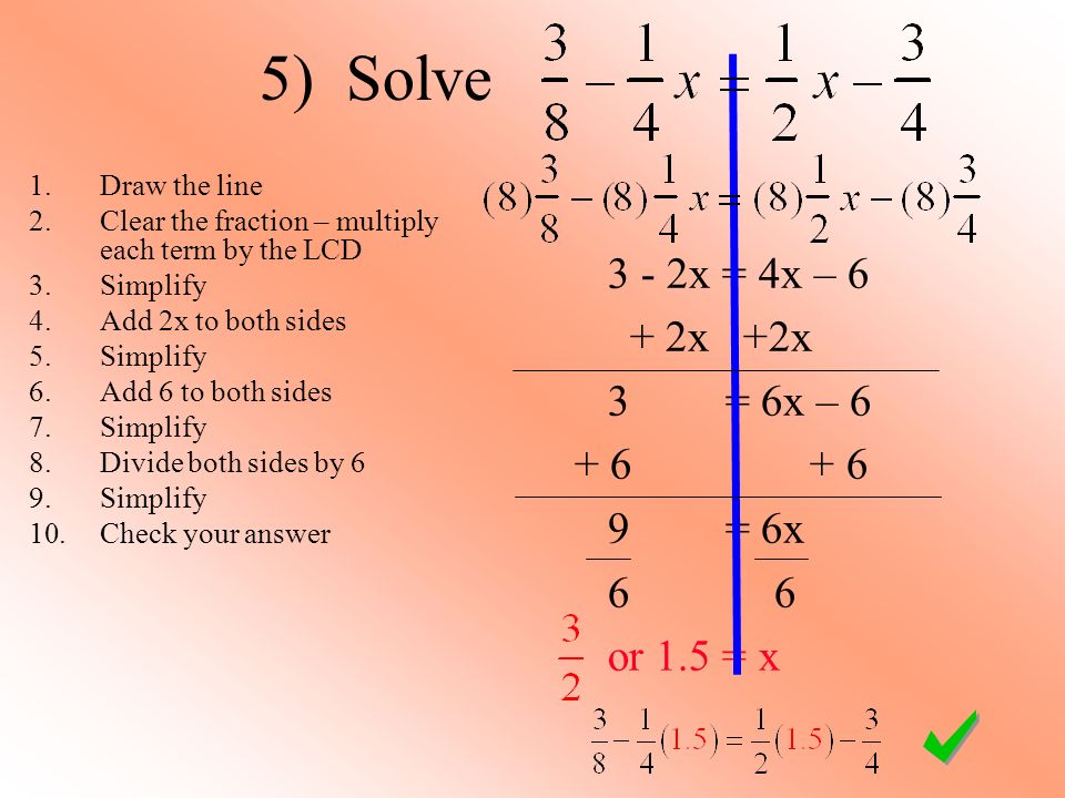 3 - 2x = 4x – 6 + 2x +2x 3 = 6x – = 6x 6 6 or 1.5 = x 5) Solve 1.Draw the line 2.Clear the fraction – multiply each term by the LCD 3.Simplify 4.Add 2x to both sides 5.Simplify 6.Add 6 to both sides 7.Simplify 8.Divide both sides by 6 9.Simplify 10.Check your answer