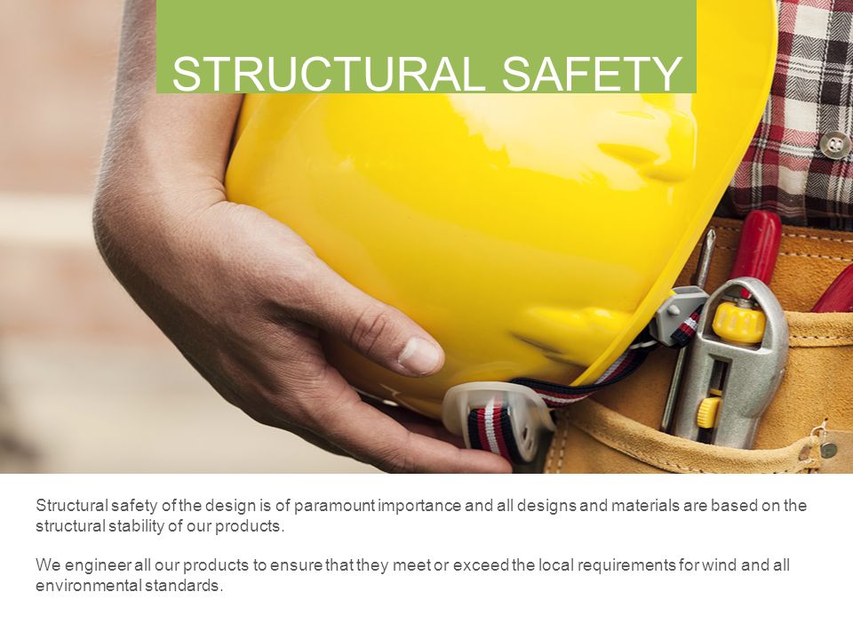 STRUCTURAL SAFETY Structural safety of the design is of paramount importance and all designs and materials are based on the structural stability of our products.