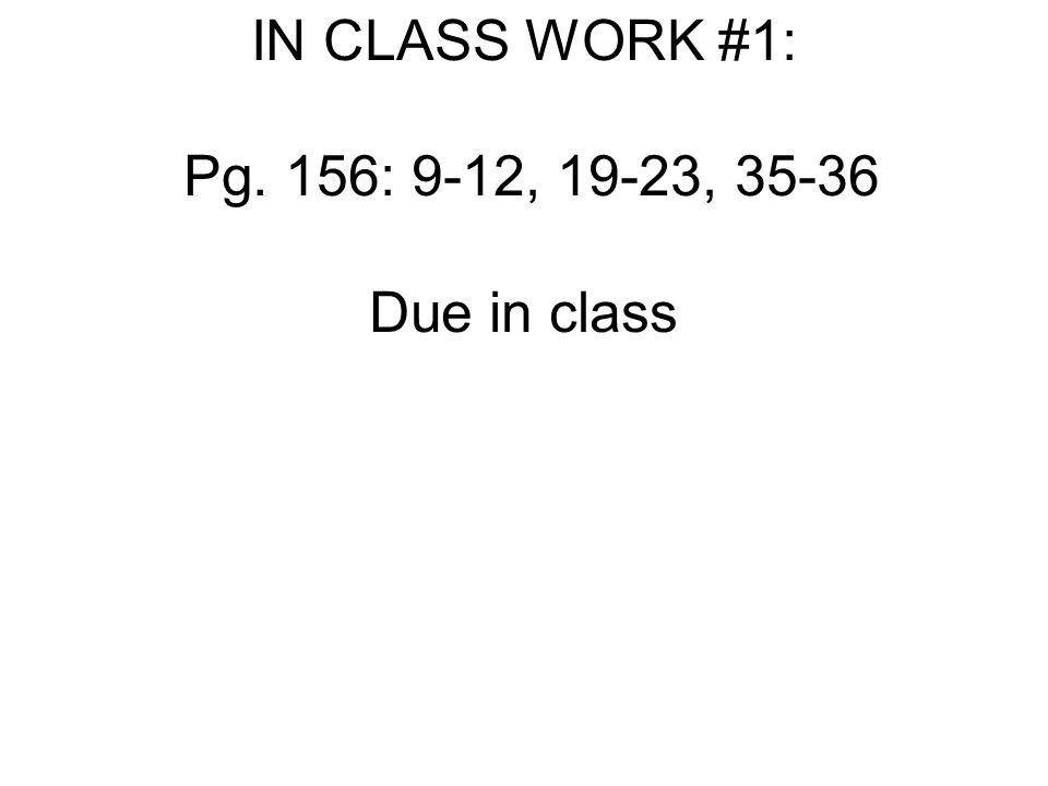 IN CLASS WORK #1: Pg. 156: 9-12, 19-23, Due in class