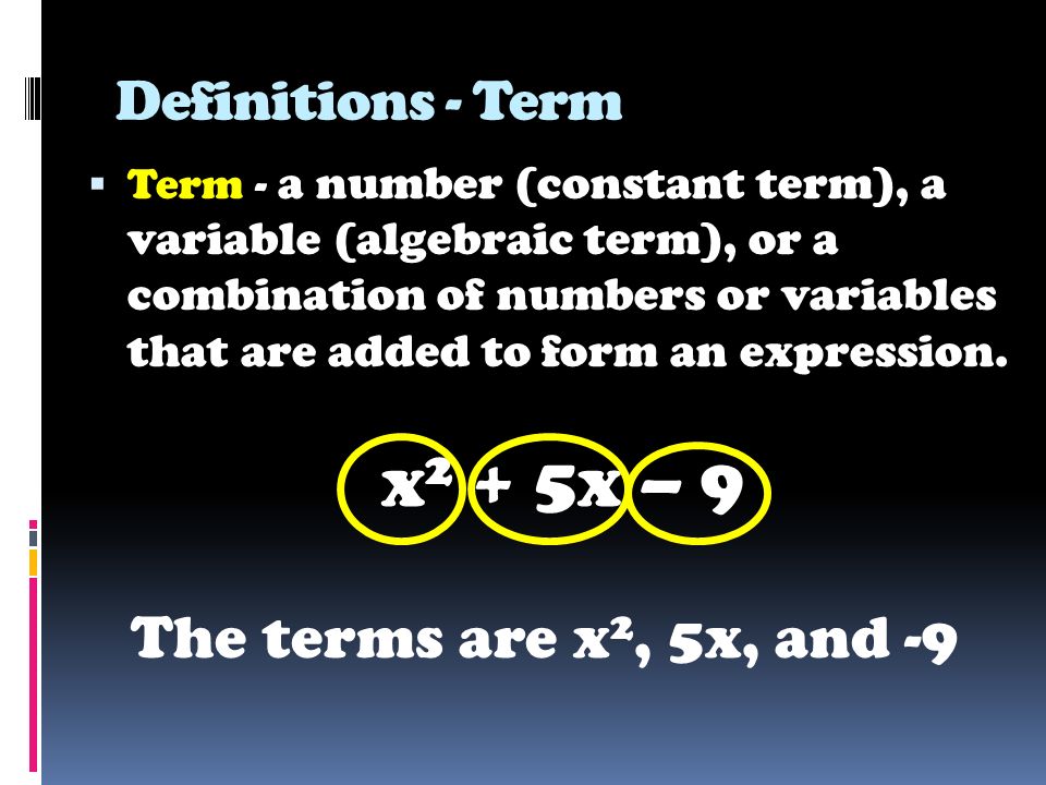 Definitions - Term  Term - a number (constant term), a variable (algebraic term), or a combination of numbers or variables that are added to form an expression.