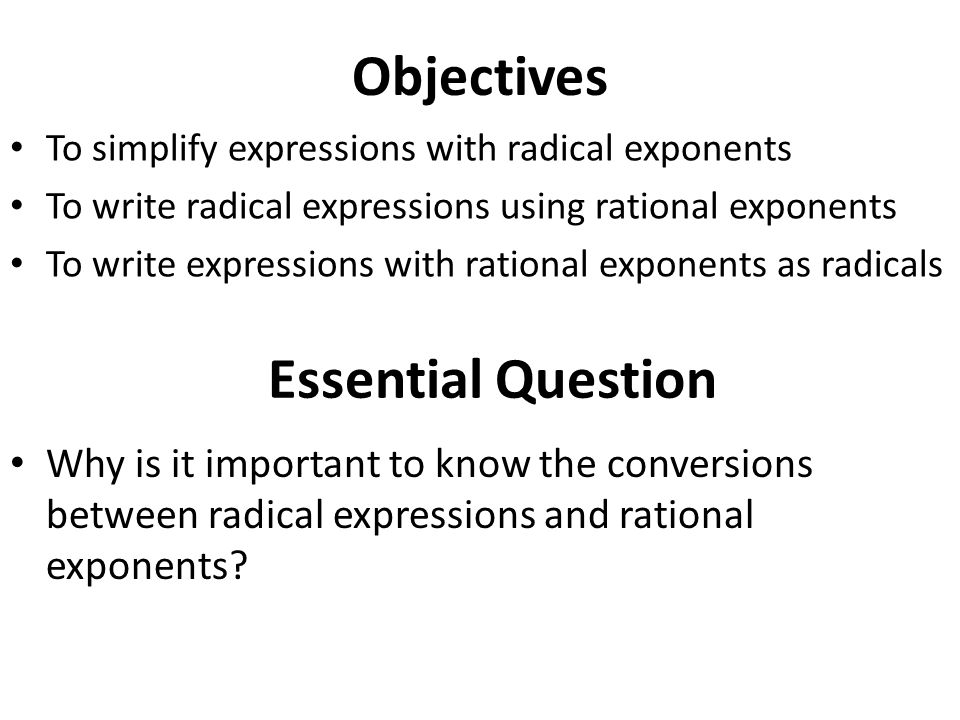 Objectives To simplify expressions with radical exponents To write radical expressions using rational exponents To write expressions with rational exponents as radicals Essential Question Why is it important to know the conversions between radical expressions and rational exponents