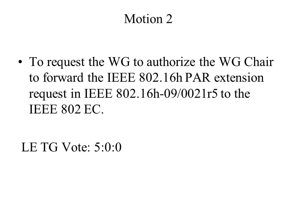 Motion 2 To request the WG to authorize the WG Chair to forward the IEEE h PAR extension request in IEEE h-09/0021r5 to the IEEE 802 EC.