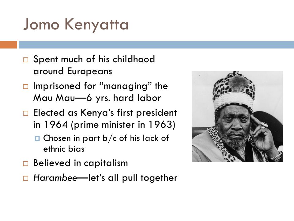 Jomo Kenyatta  Spent much of his childhood around Europeans  Imprisoned for managing the Mau Mau—6 yrs.