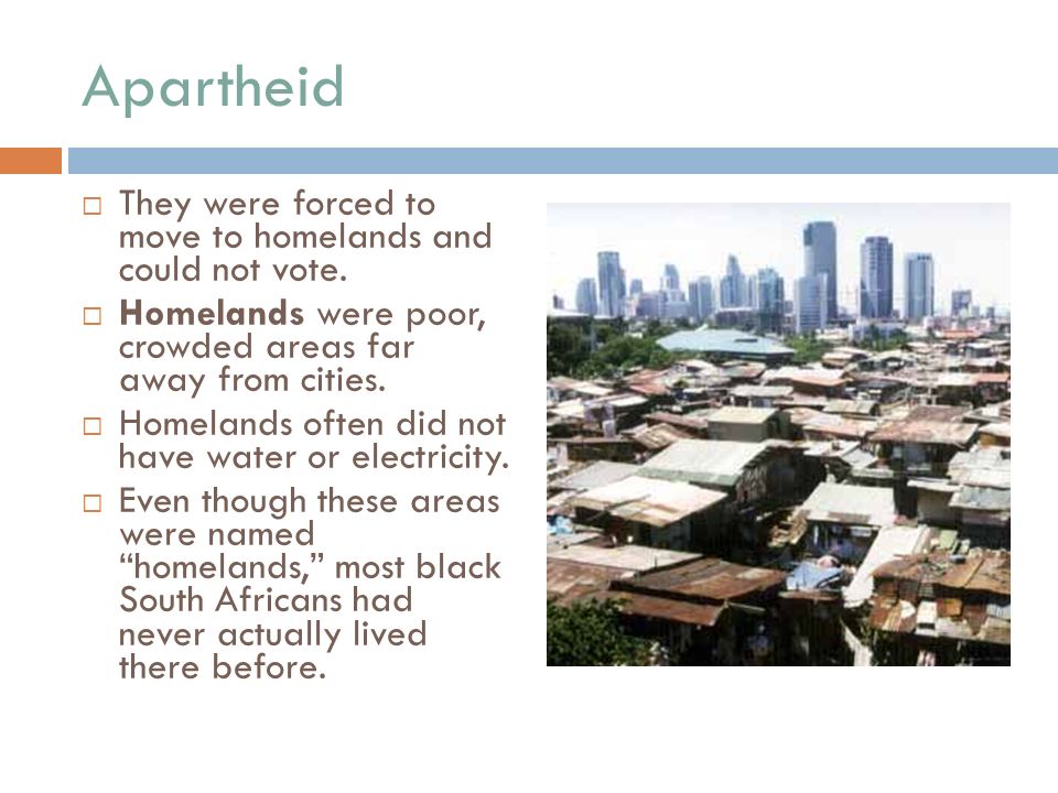 Apartheid  They were forced to move to homelands and could not vote.