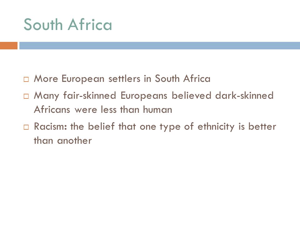 South Africa  More European settlers in South Africa  Many fair-skinned Europeans believed dark-skinned Africans were less than human  Racism: the belief that one type of ethnicity is better than another.
