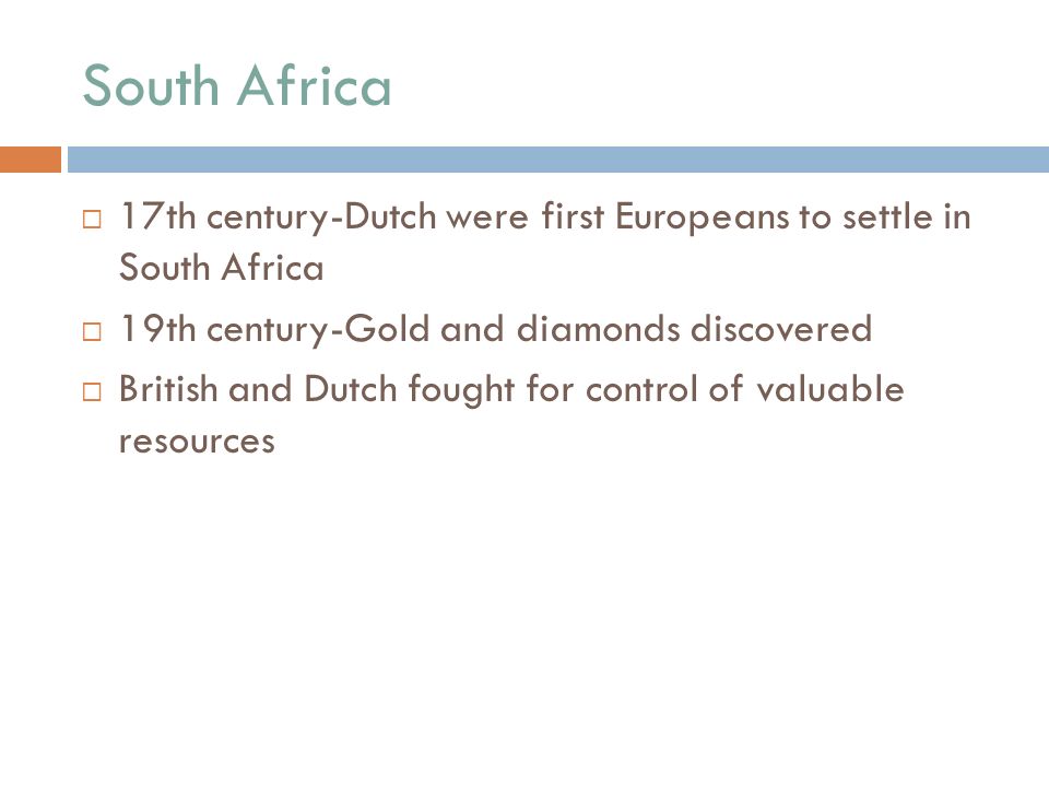 South Africa  17th century-Dutch were first Europeans to settle in South Africa  19th century-Gold and diamonds discovered  British and Dutch fought for control of valuable resources