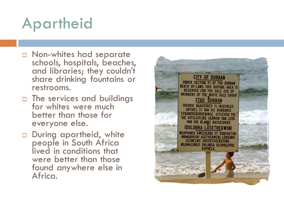 Apartheid  Non-whites had separate schools, hospitals, beaches, and libraries; they couldn’t share drinking fountains or restrooms.