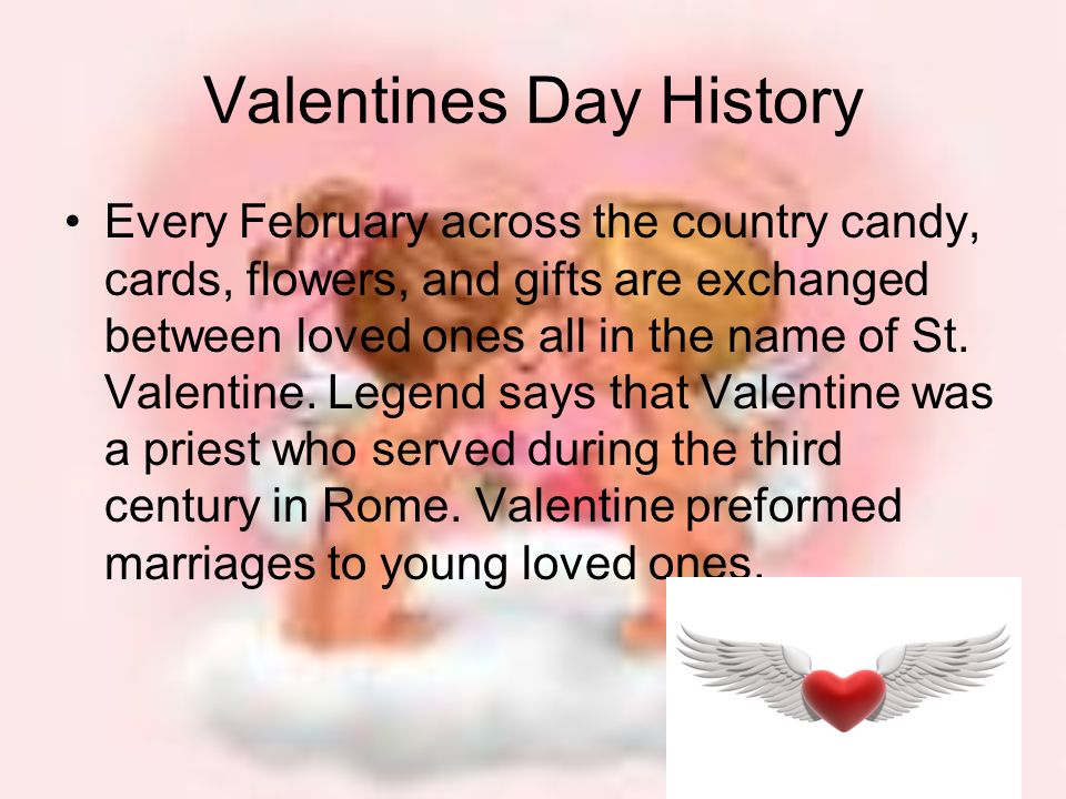 Valentines Day History Every February across the country candy, cards, flowers, and gifts are exchanged between loved ones all in the name of St.