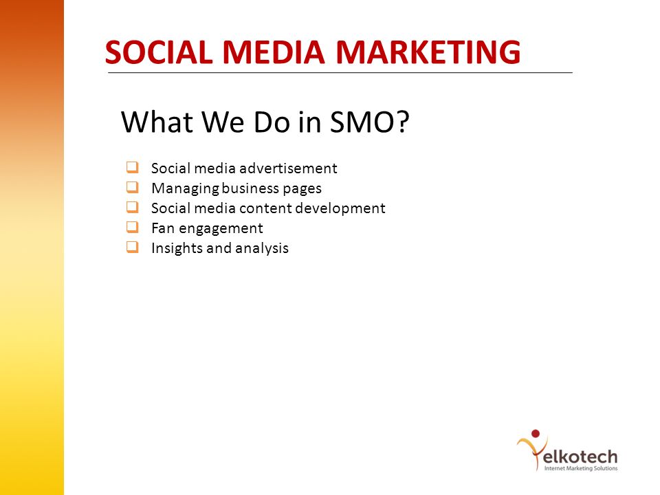 SOCIAL MEDIA MARKETING Social media advertisement Managing business pages Social media content development Fan engagement Insights and analysis What We Do in SMO.