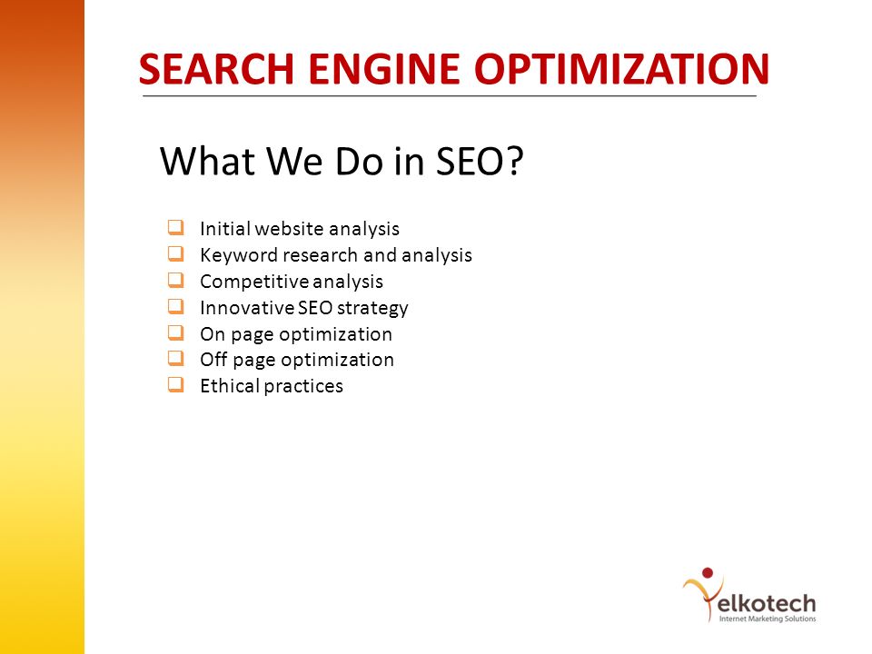 Initial website analysis Keyword research and analysis Competitive analysis Innovative SEO strategy On page optimization Off page optimization Ethical practices What We Do in SEO.
