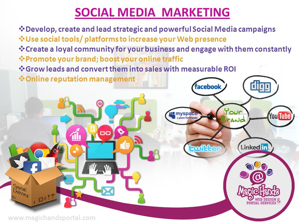 SOCIAL MEDIA MARKETING  Develop, create and lead strategic and powerful Social Media campaigns  Use social tools/ platforms to increase your Web presence  Create a loyal community for your business and engage with them constantly  Promote your brand; boost your online traffic  Grow leads and convert them into sales with measurable ROI  Online reputation management