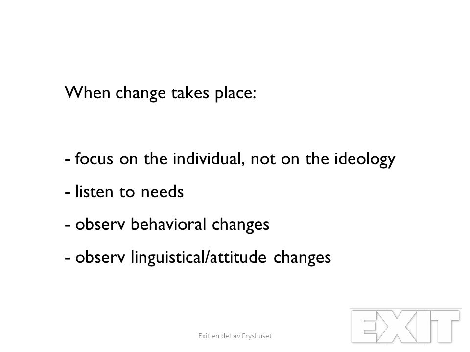 When change takes place: - focus on the individual, not on the ideology - listen to needs - observ behavioral changes - observ linguistical/attitude changes Exit en del av Fryshuset