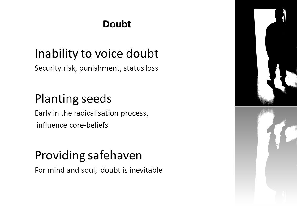 Doubt Inability to voice doubt Security risk, punishment, status loss Planting seeds Early in the radicalisation process, influence core-beliefs Providing safehaven For mind and soul, doubt is inevitable