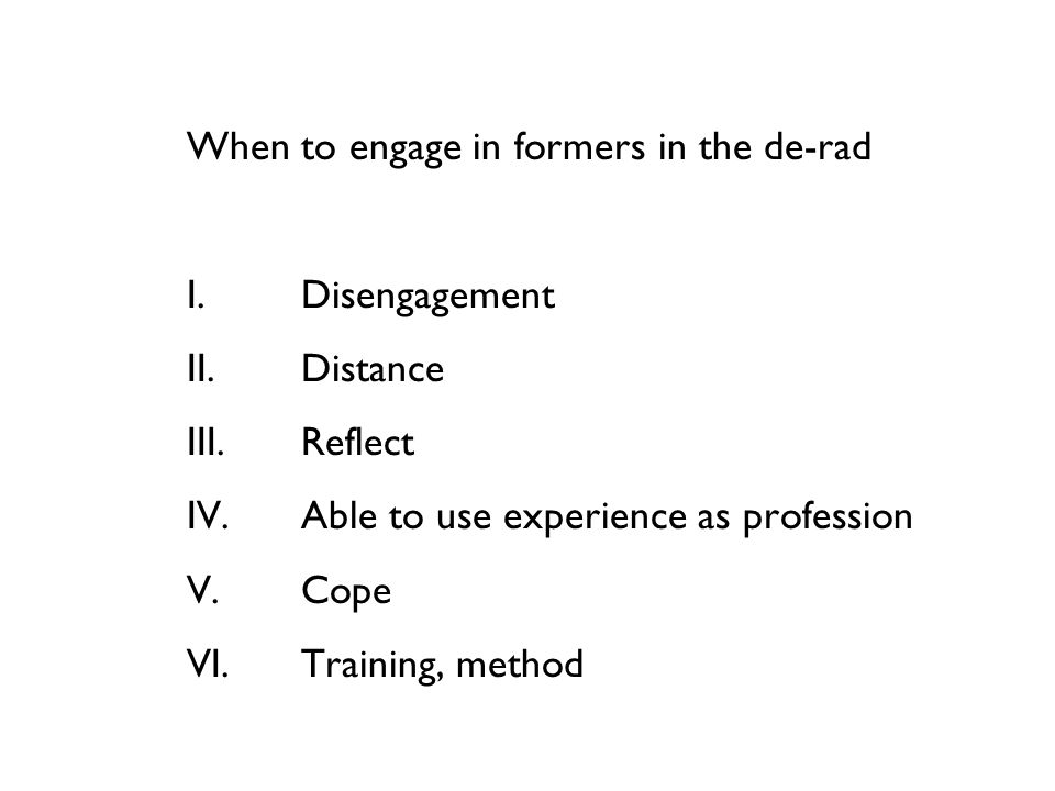 When to engage in formers in the de-rad I.Disengagement II.Distance III.Reflect IV.Able to use experience as profession V.Cope VI.Training, method