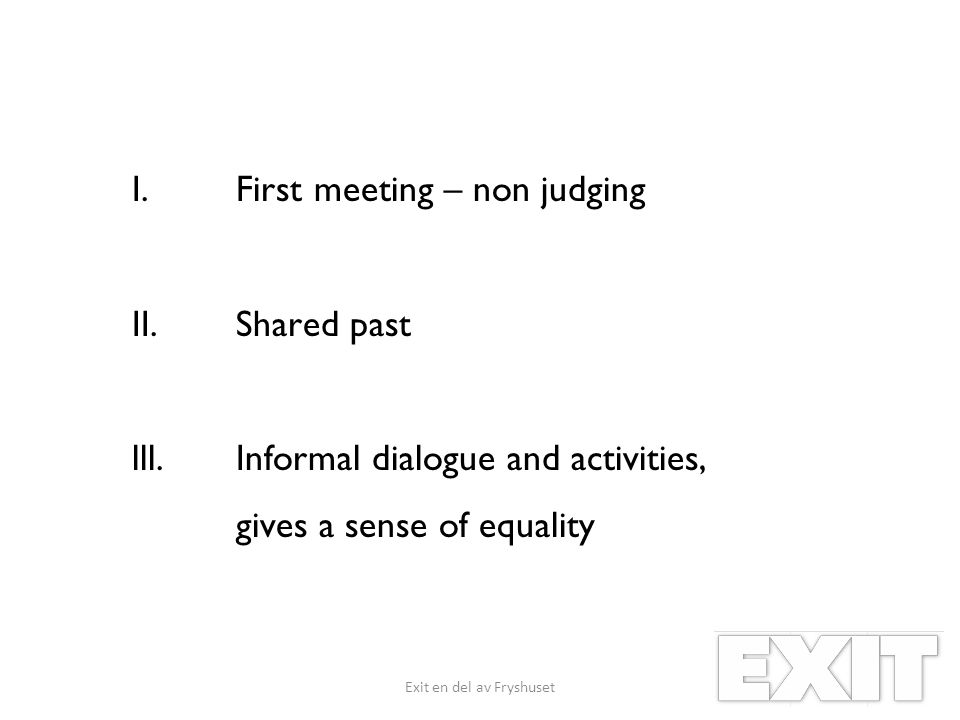 I.First meeting – non judging II.Shared past lll.Informal dialogue and activities, gives a sense of equality Exit en del av Fryshuset