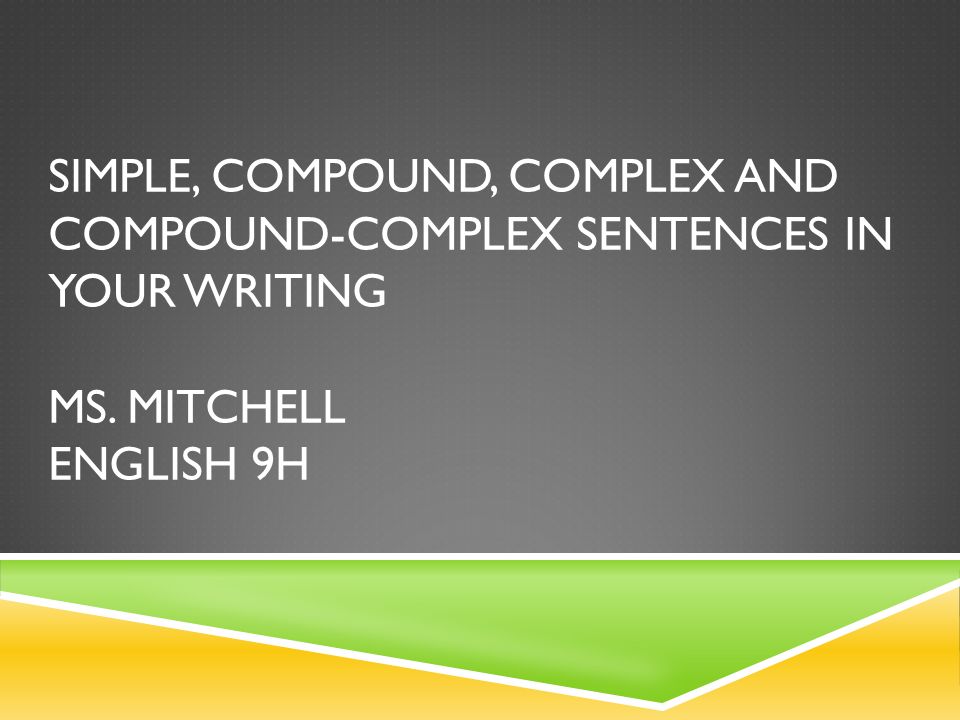 SIMPLE, COMPOUND, COMPLEX AND COMPOUND-COMPLEX SENTENCES IN YOUR WRITING MS. MITCHELL ENGLISH 9H