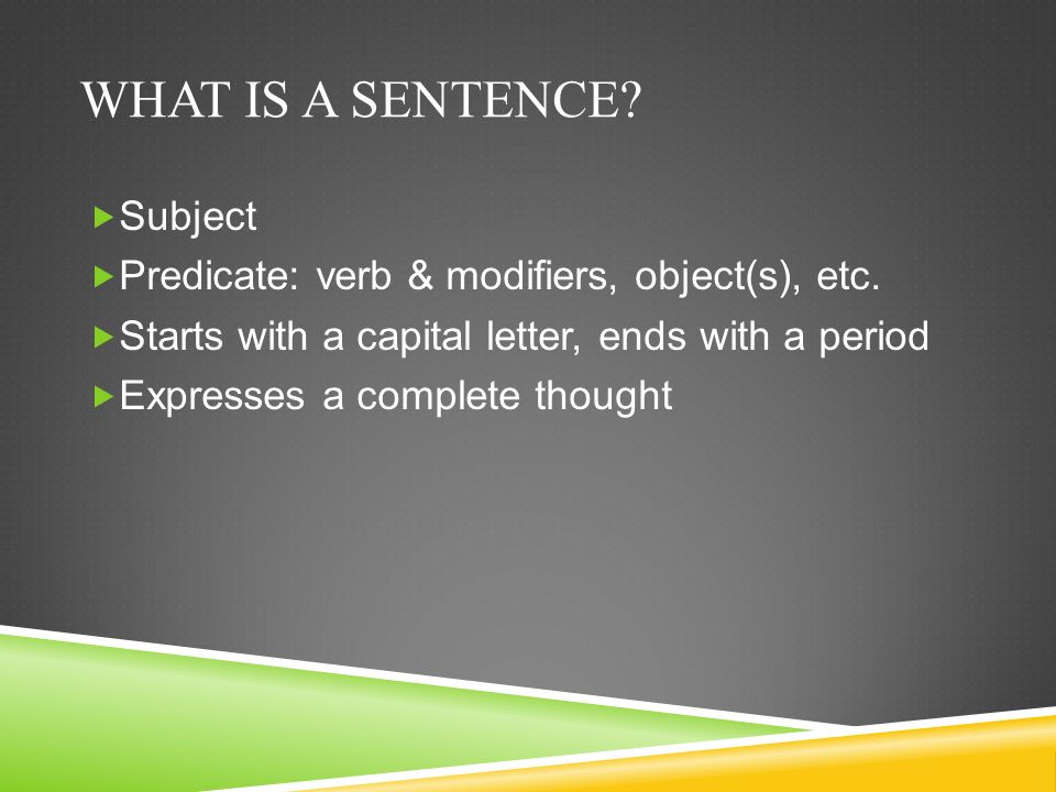 WHAT IS A SENTENCE.  Subject  Predicate: verb & modifiers, object(s), etc.