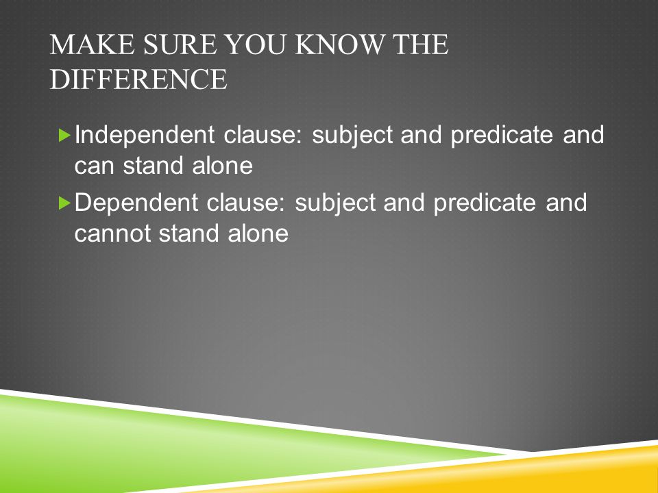 MAKE SURE YOU KNOW THE DIFFERENCE  Independent clause: subject and predicate and can stand alone  Dependent clause: subject and predicate and cannot stand alone