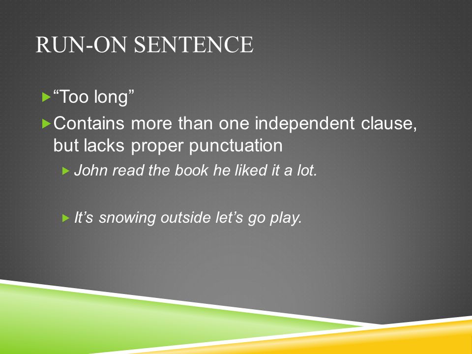 RUN-ON SENTENCE  Too long  Contains more than one independent clause, but lacks proper punctuation  John read the book he liked it a lot.