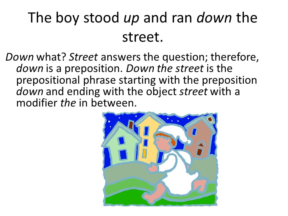 The boy stood up and ran down the street. Down what.