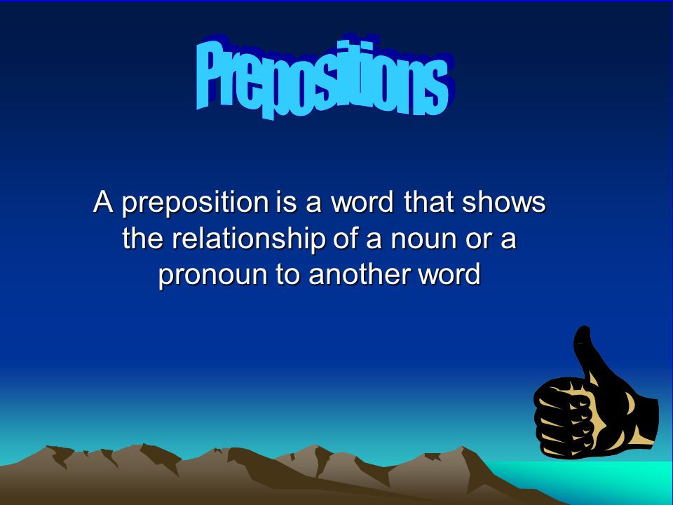 A preposition is a word that shows the relationship of a noun or a pronoun to another word