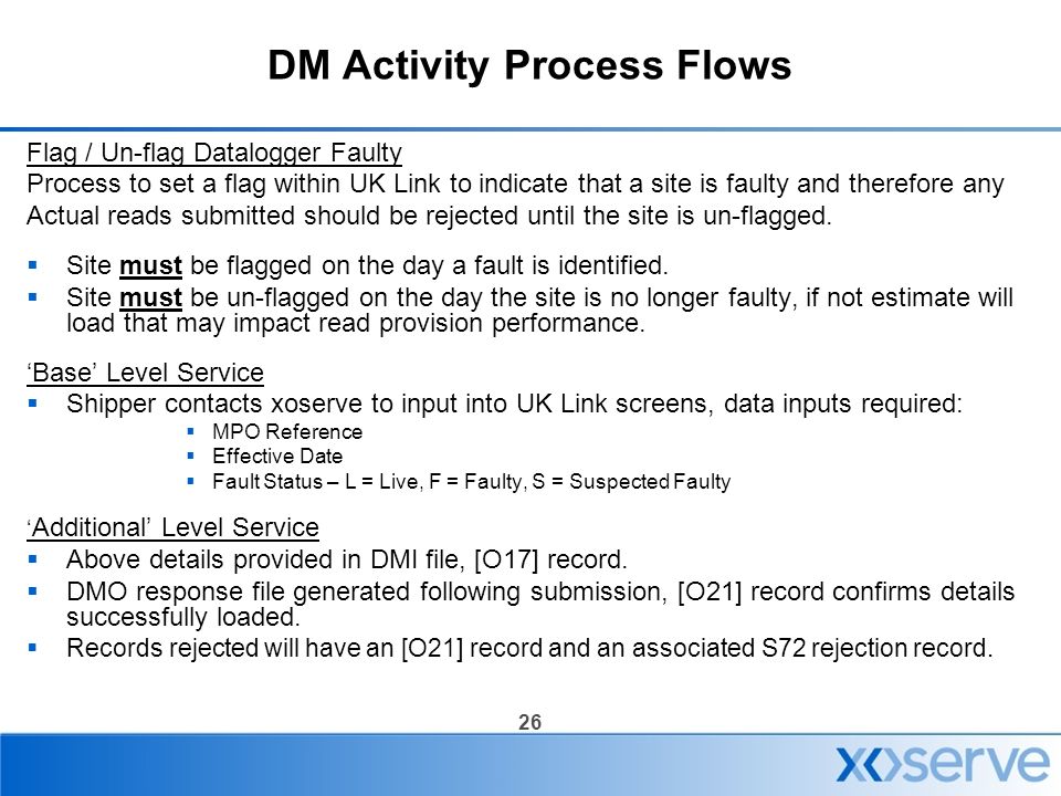 26 DM Activity Process Flows Flag / Un-flag Datalogger Faulty Process to set a flag within UK Link to indicate that a site is faulty and therefore any Actual reads submitted should be rejected until the site is un-flagged.