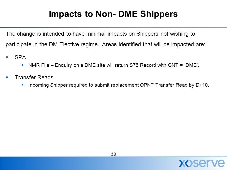 38 Impacts to Non- DME Shippers The change is intended to have minimal impacts on Shippers not wishing to participate in the DM Elective regime.