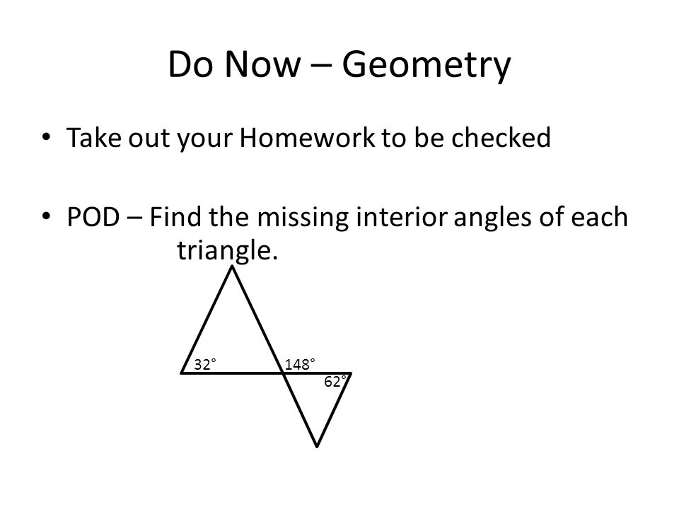 Do Now – Geometry Take out your Homework to be checked POD – Find the missing interior angles of each triangle.