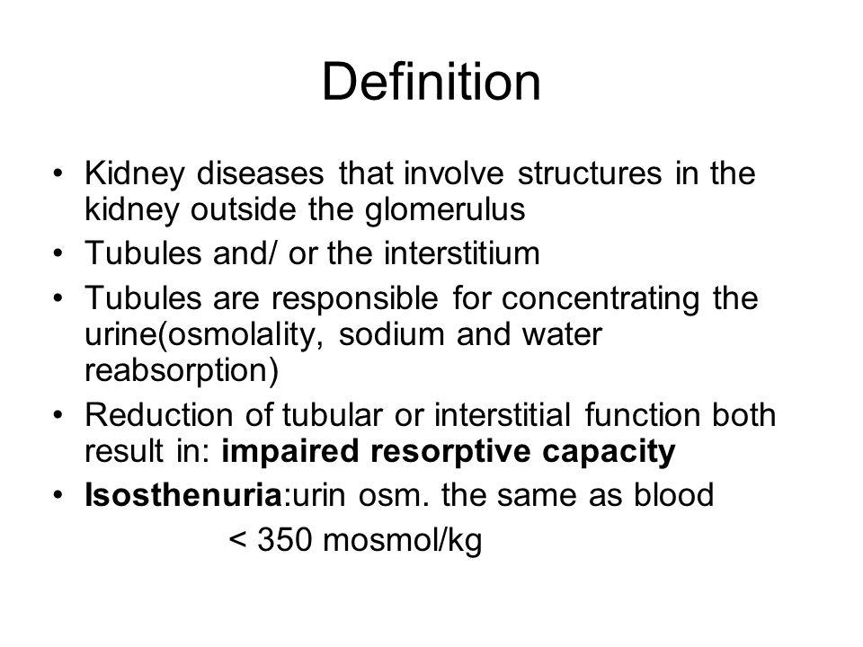 Definition Kidney diseases that involve structures in the kidney outside the glomerulus Tubules and/ or the interstitium Tubules are responsible for concentrating the urine(osmolality, sodium and water reabsorption) Reduction of tubular or interstitial function both result in: impaired resorptive capacity Isosthenuria:urin osm.