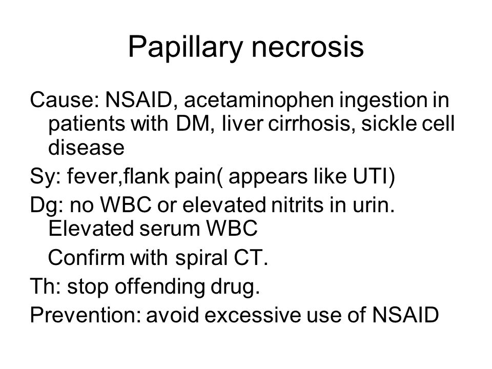 Papillary necrosis Cause: NSAID, acetaminophen ingestion in patients with DM, liver cirrhosis, sickle cell disease Sy: fever,flank pain( appears like UTI) Dg: no WBC or elevated nitrits in urin.