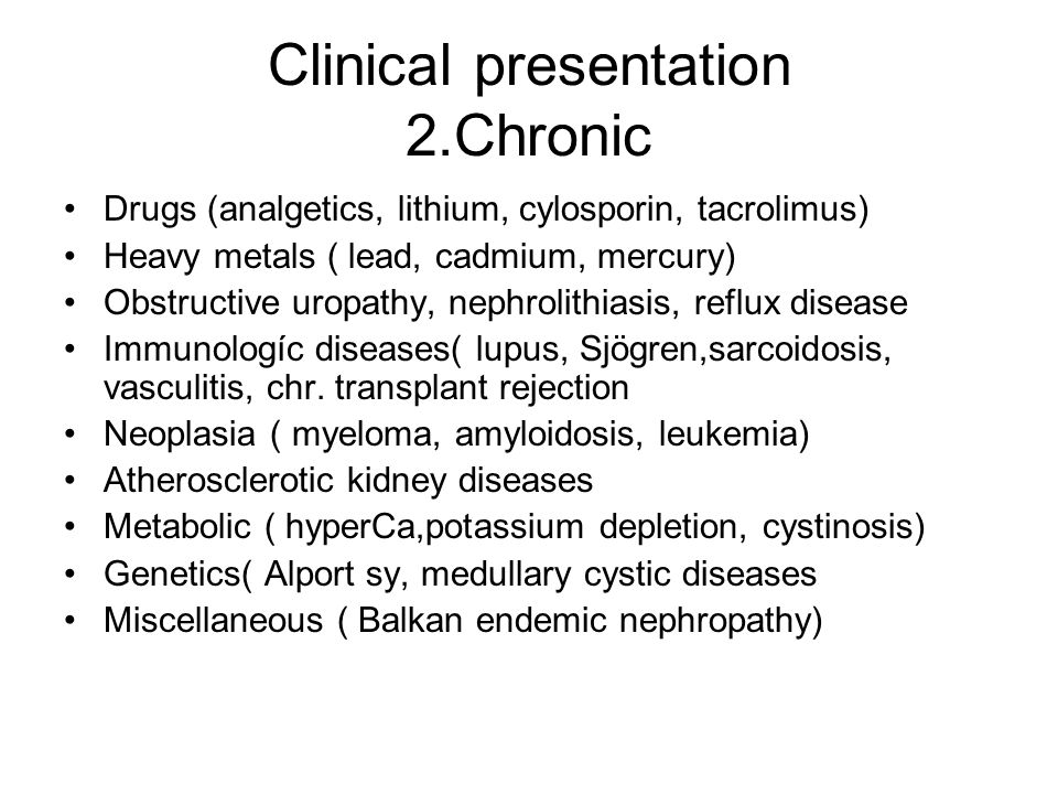 Clinical presentation 2.Chronic Drugs (analgetics, lithium, cylosporin, tacrolimus) Heavy metals ( lead, cadmium, mercury) Obstructive uropathy, nephrolithiasis, reflux disease Immunologíc diseases( lupus, Sjögren,sarcoidosis, vasculitis, chr.