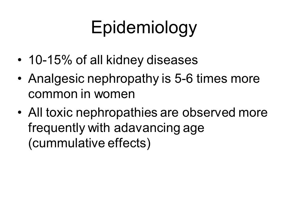 Epidemiology 10-15% of all kidney diseases Analgesic nephropathy is 5-6 times more common in women All toxic nephropathies are observed more frequently with adavancing age (cummulative effects)