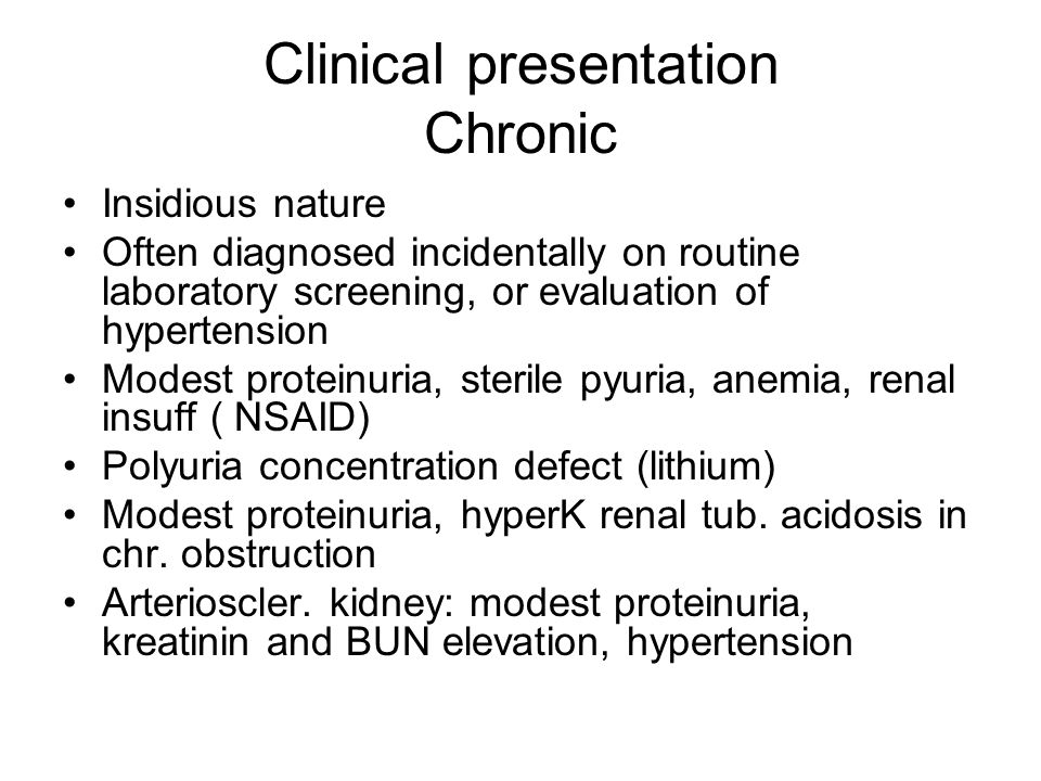 Clinical presentation Chronic Insidious nature Often diagnosed incidentally on routine laboratory screening, or evaluation of hypertension Modest proteinuria, sterile pyuria, anemia, renal insuff ( NSAID) Polyuria concentration defect (lithium) Modest proteinuria, hyperK renal tub.