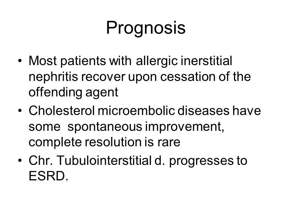 Prognosis Most patients with allergic inerstitial nephritis recover upon cessation of the offending agent Cholesterol microembolic diseases have some spontaneous improvement, complete resolution is rare Chr.