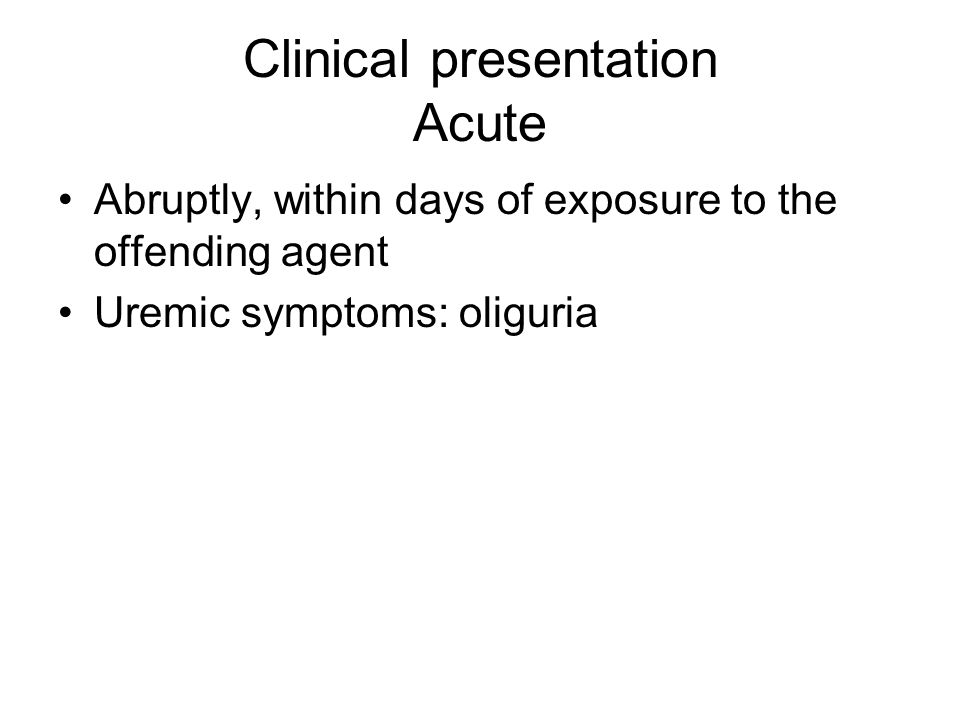 Clinical presentation Acute Abruptly, within days of exposure to the offending agent Uremic symptoms: oliguria