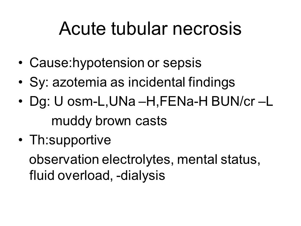 Acute tubular necrosis Cause:hypotension or sepsis Sy: azotemia as incidental findings Dg: U osm-L,UNa –H,FENa-H BUN/cr –L muddy brown casts Th:supportive observation electrolytes, mental status, fluid overload, -dialysis