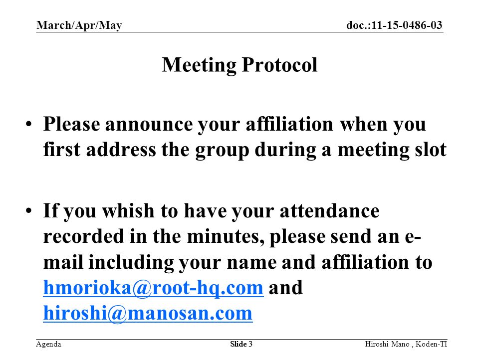 doc.: Agenda March/Apr/May Hiroshi Mano, Koden-TISlide 3 Meeting Protocol Please announce your affiliation when you first address the group during a meeting slot If you whish to have your attendance recorded in the minutes, please send an e- mail including your name and affiliation to and