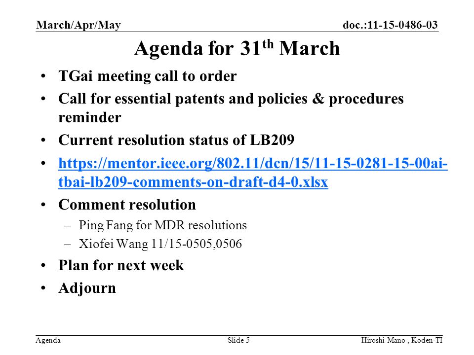 doc.: Agenda Agenda for 31 th March TGai meeting call to order Call for essential patents and policies & procedures reminder Current resolution status of LB209   tbai-lb209-comments-on-draft-d4-0.xlsxhttps://mentor.ieee.org/802.11/dcn/15/ ai- tbai-lb209-comments-on-draft-d4-0.xlsx Comment resolution –Ping Fang for MDR resolutions –Xiofei Wang 11/ ,0506 Plan for next week Adjourn March/Apr/May Hiroshi Mano, Koden-TISlide 5