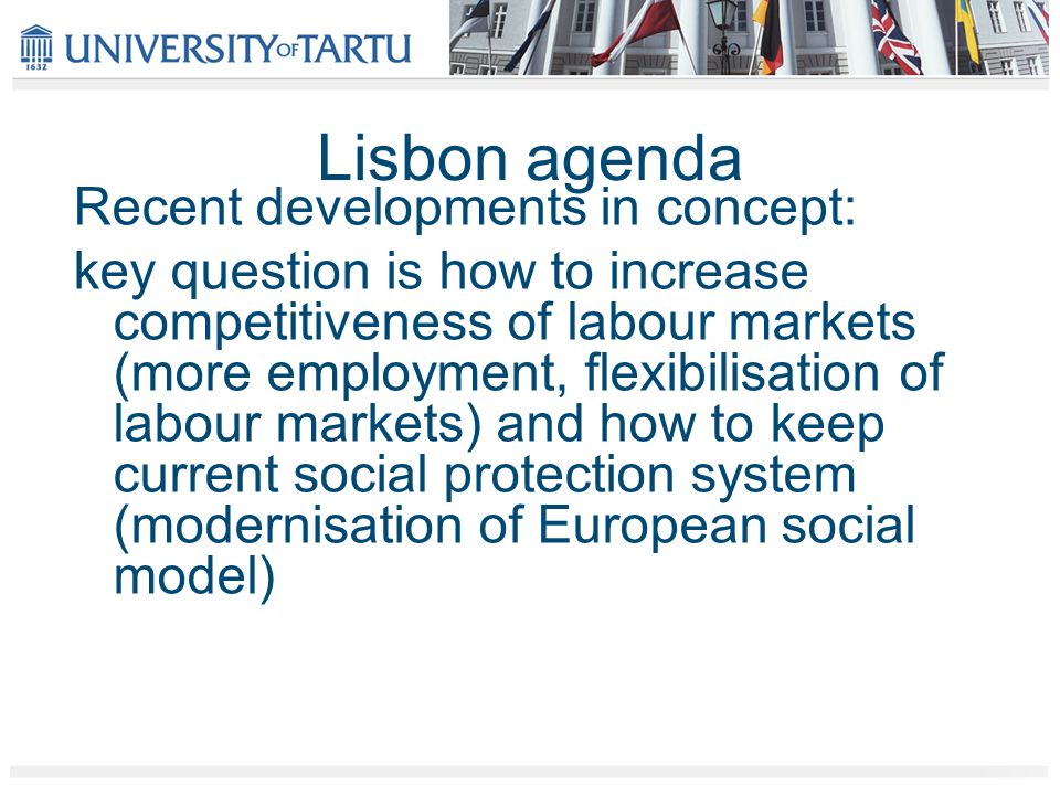 Lisbon agenda Recent developments in concept: key question is how to increase competitiveness of labour markets (more employment, flexibilisation of labour markets) and how to keep current social protection system (modernisation of European social model)