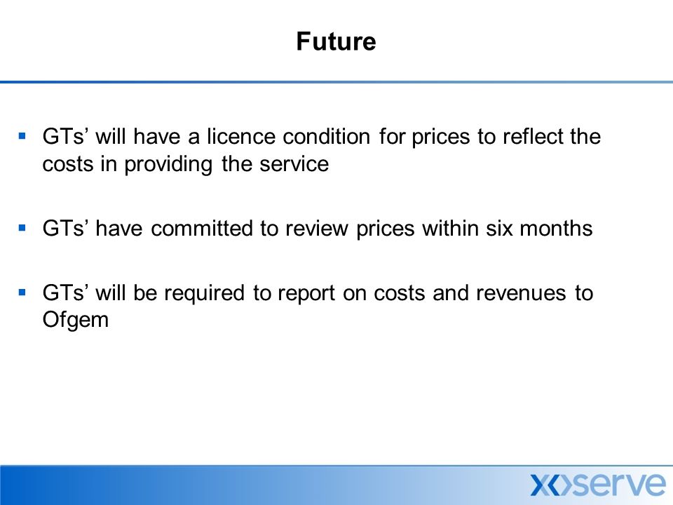 Future  GTs’ will have a licence condition for prices to reflect the costs in providing the service  GTs’ have committed to review prices within six months  GTs’ will be required to report on costs and revenues to Ofgem