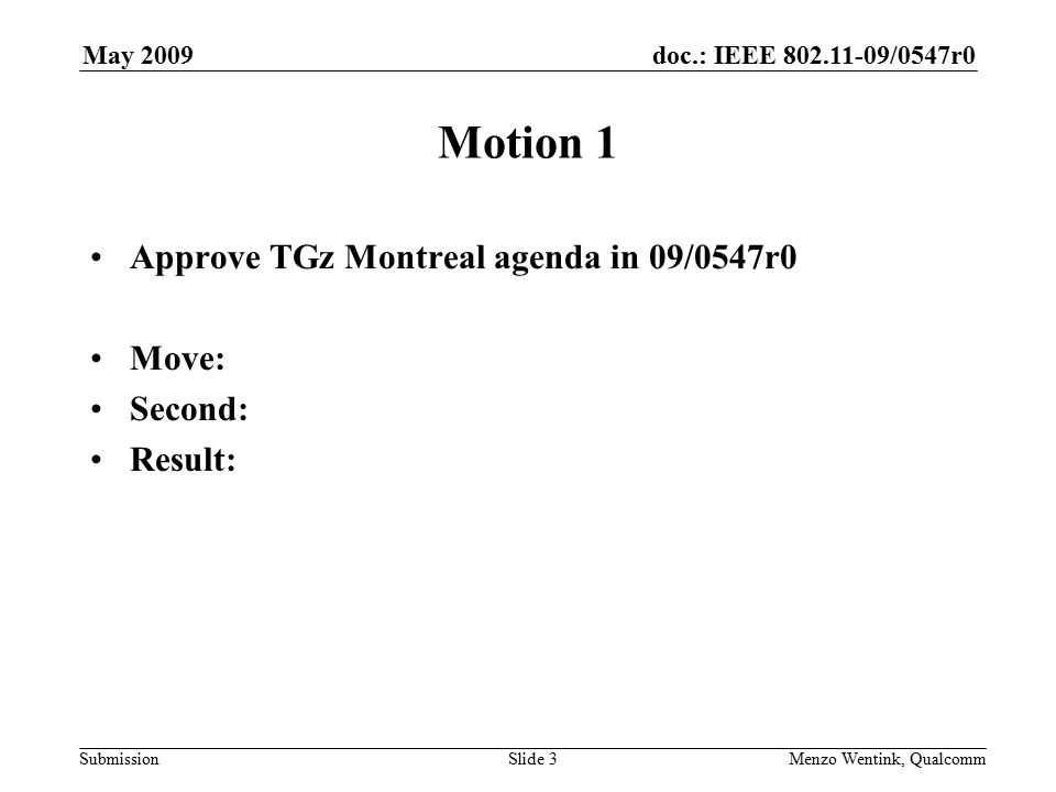 doc.: IEEE /0547r0 Submission May 2009 Menzo Wentink, Qualcomm Motion 1 Approve TGz Montreal agenda in 09/0547r0 Move: Second: Result: Slide 3