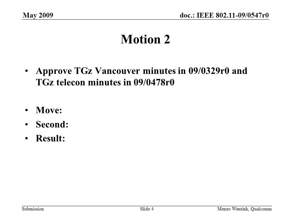 doc.: IEEE /0547r0 Submission May 2009 Menzo Wentink, Qualcomm Motion 2 Approve TGz Vancouver minutes in 09/0329r0 and TGz telecon minutes in 09/0478r0 Move: Second: Result: Slide 4