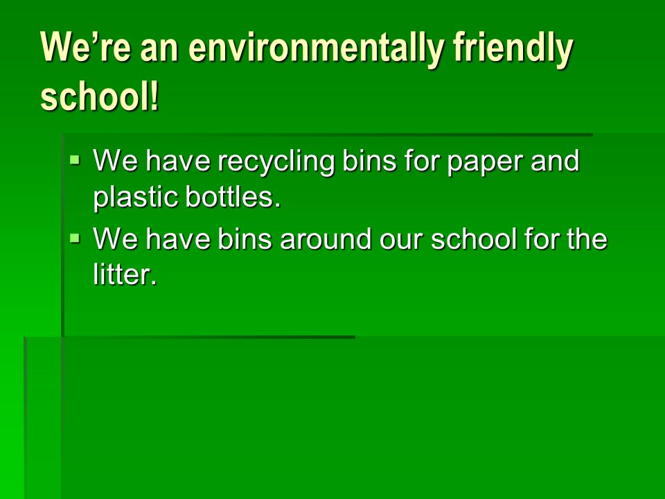 We’re an environmentally friendly school.  We have recycling bins for paper and plastic bottles.
