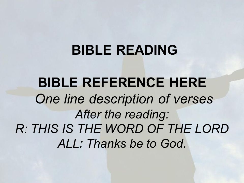 BIBLE READING BIBLE REFERENCE HERE One line description of verses After the reading: R: THIS IS THE WORD OF THE LORD ALL: Thanks be to God.