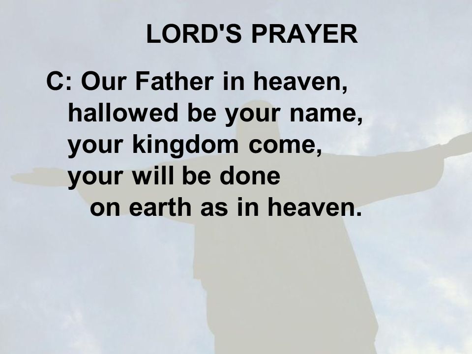 LORD S PRAYER C: Our Father in heaven, hallowed be your name, your kingdom come, your will be done on earth as in heaven.